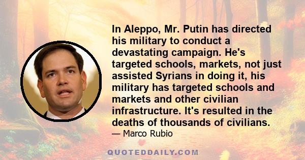 In Aleppo, Mr. Putin has directed his military to conduct a devastating campaign. He's targeted schools, markets, not just assisted Syrians in doing it, his military has targeted schools and markets and other civilian