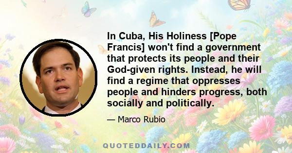 In Cuba, His Holiness [Pope Francis] won't find a government that protects its people and their God-given rights. Instead, he will find a regime that oppresses people and hinders progress, both socially and politically.