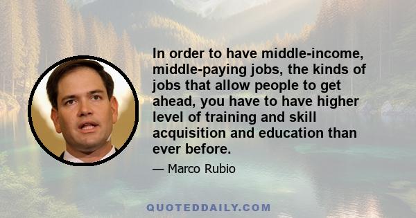 In order to have middle-income, middle-paying jobs, the kinds of jobs that allow people to get ahead, you have to have higher level of training and skill acquisition and education than ever before.