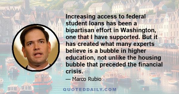 Increasing access to federal student loans has been a bipartisan effort in Washington, one that I have supported. But it has created what many experts believe is a bubble in higher education, not unlike the housing