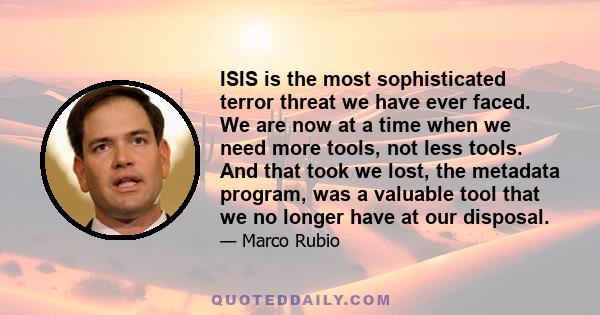 ISIS is the most sophisticated terror threat we have ever faced. We are now at a time when we need more tools, not less tools. And that took we lost, the metadata program, was a valuable tool that we no longer have at