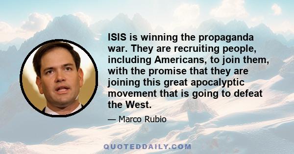 ISIS is winning the propaganda war. They are recruiting people, including Americans, to join them, with the promise that they are joining this great apocalyptic movement that is going to defeat the West.