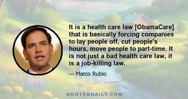 It is a health care law [ObamaCare] that is basically forcing companies to lay people off, cut people's hours, move people to part-time. It is not just a bad health care law, it is a job-killing law.