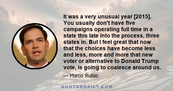 It was a very unusual year [2015]. You usually don't have five campaigns operating full time in a state this late into the process, three states in. But I feel great that now that the choices have become less and less,