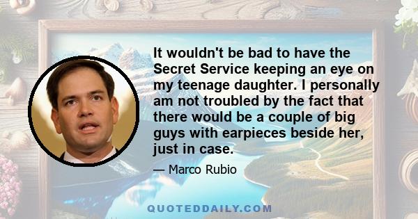It wouldn't be bad to have the Secret Service keeping an eye on my teenage daughter. I personally am not troubled by the fact that there would be a couple of big guys with earpieces beside her, just in case.