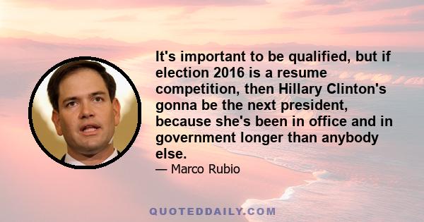 It's important to be qualified, but if election 2016 is a resume competition, then Hillary Clinton's gonna be the next president, because she's been in office and in government longer than anybody else.