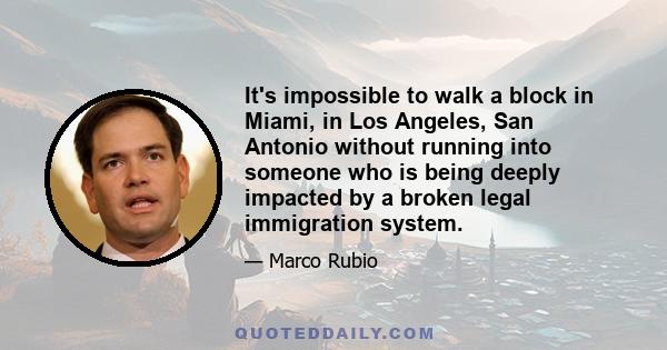 It's impossible to walk a block in Miami, in Los Angeles, San Antonio without running into someone who is being deeply impacted by a broken legal immigration system.