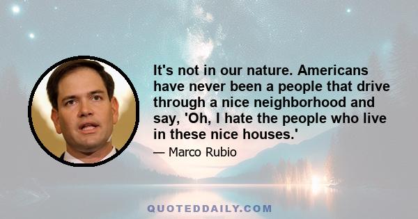 It's not in our nature. Americans have never been a people that drive through a nice neighborhood and say, 'Oh, I hate the people who live in these nice houses.'