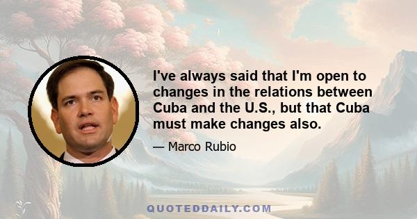 I've always said that I'm open to changes in the relations between Cuba and the U.S., but that Cuba must make changes also.