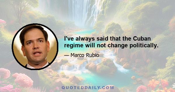 I've always said that the Cuban regime will not change politically.