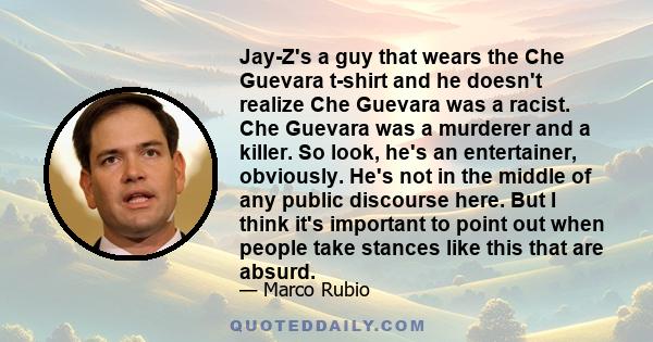 Jay-Z's a guy that wears the Che Guevara t-shirt and he doesn't realize Che Guevara was a racist. Che Guevara was a murderer and a killer. So look, he's an entertainer, obviously. He's not in the middle of any public