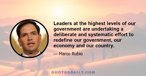 Leaders at the highest levels of our government are undertaking a deliberate and systematic effort to redefine our government, our economy and our country.