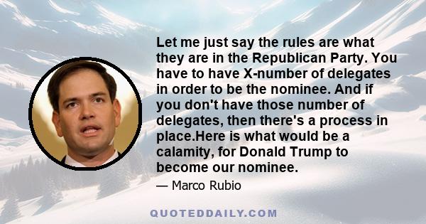 Let me just say the rules are what they are in the Republican Party. You have to have X-number of delegates in order to be the nominee. And if you don't have those number of delegates, then there's a process in