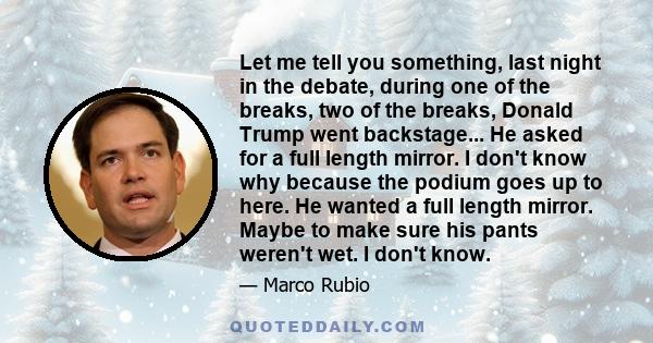 Let me tell you something, last night in the debate, during one of the breaks, two of the breaks, Donald Trump went backstage... He asked for a full length mirror. I don't know why because the podium goes up to here. He 