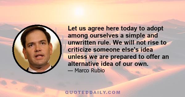 Let us agree here today to adopt among ourselves a simple and unwritten rule. We will not rise to criticize someone else's idea unless we are prepared to offer an alternative idea of our own.