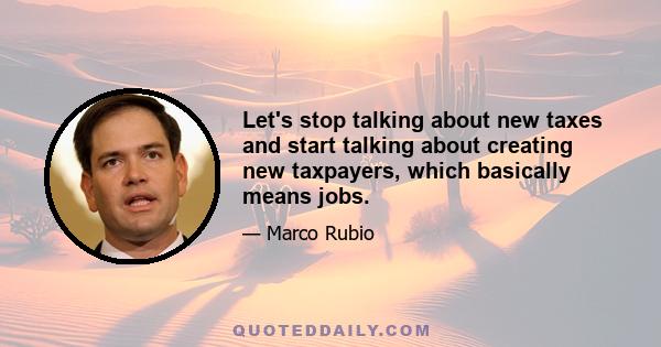 Let's stop talking about new taxes and start talking about creating new taxpayers, which basically means jobs.