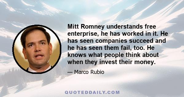 Mitt Romney understands free enterprise, he has worked in it. He has seen companies succeed and he has seen them fail, too. He knows what people think about when they invest their money.