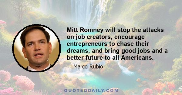 Mitt Romney will stop the attacks on job creators, encourage entrepreneurs to chase their dreams, and bring good jobs and a better future to all Americans.