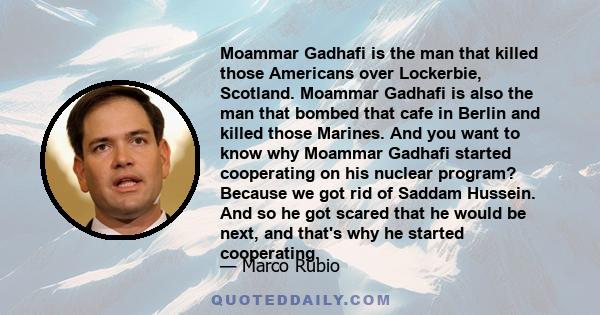 Moammar Gadhafi is the man that killed those Americans over Lockerbie, Scotland. Moammar Gadhafi is also the man that bombed that cafe in Berlin and killed those Marines. And you want to know why Moammar Gadhafi started 