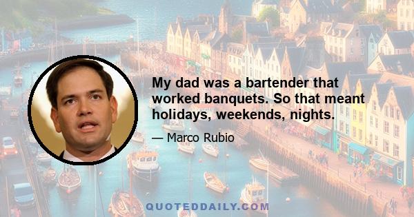 My dad was a bartender that worked banquets. So that meant holidays, weekends, nights.