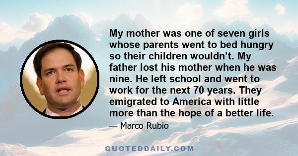 My mother was one of seven girls whose parents went to bed hungry so their children wouldn’t. My father lost his mother when he was nine. He left school and went to work for the next 70 years. They emigrated to America