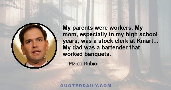 My parents were workers. My mom, especially in my high school years, was a stock clerk at Kmart... My dad was a bartender that worked banquets.