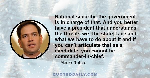 National security, the government is in charge of that. And you better have a president that understands the threats we [the state] face and what we have to do about it and if you can't articulate that as a candidate,