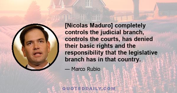 [Nicolas Maduro] completely controls the judicial branch, controls the courts, has denied their basic rights and the responsibility that the legislative branch has in that country.