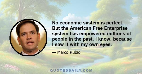 No economic system is perfect. But the American Free Enterprise system has empowered millions of people in the past. I know, because I saw it with my own eyes.