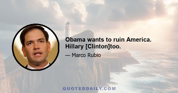 Obama wants to ruin America. Hillary [Clinton]too.