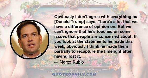 Obviously I don't agree with everything he [Donald Trump] says. There's a lot that we have a difference of opinion on. But we can't ignore that he's touched on some issues that people are concerned about. If you look at 