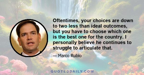 Oftentimes, your choices are down to two less than ideal outcomes, but you have to choose which one is the best one for the country. I personally believe he continues to struggle to articulate that.