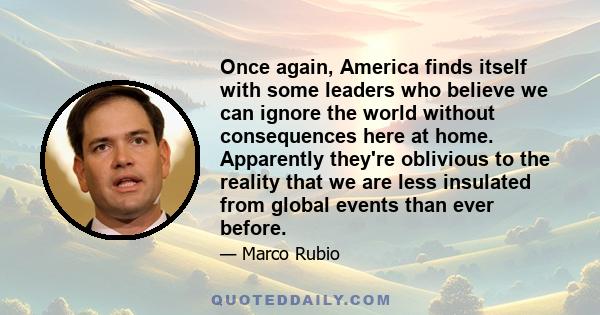 Once again, America finds itself with some leaders who believe we can ignore the world without consequences here at home. Apparently they're oblivious to the reality that we are less insulated from global events than