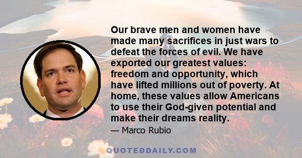 Our brave men and women have made many sacrifices in just wars to defeat the forces of evil. We have exported our greatest values: freedom and opportunity, which have lifted millions out of poverty. At home, these