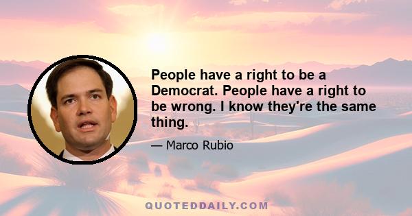 People have a right to be a Democrat. People have a right to be wrong. I know they're the same thing.