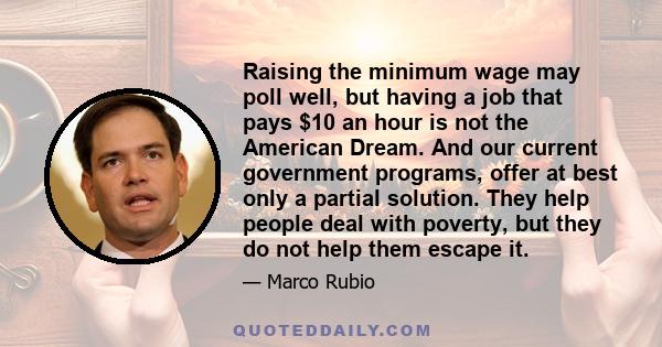 Raising the minimum wage may poll well, but having a job that pays $10 an hour is not the American Dream. And our current government programs, offer at best only a partial solution. They help people deal with poverty,