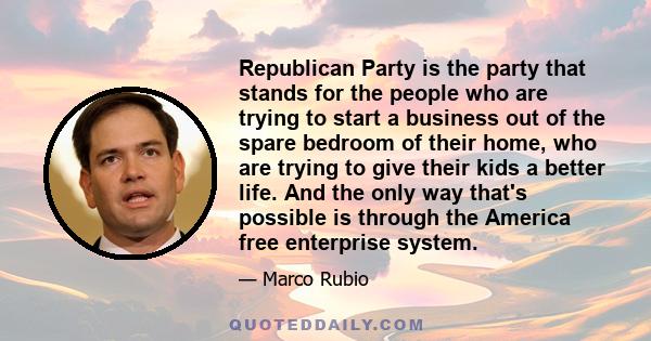 Republican Party is the party that stands for the people who are trying to start a business out of the spare bedroom of their home, who are trying to give their kids a better life. And the only way that's possible is