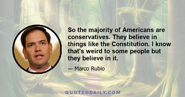 So the majority of Americans are conservatives. They believe in things like the Constitution. I know that's weird to some people but they believe in it.