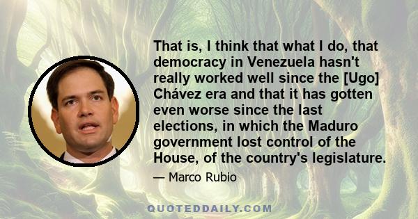 That is, I think that what I do, that democracy in Venezuela hasn't really worked well since the [Ugo] Chávez era and that it has gotten even worse since the last elections, in which the Maduro government lost control