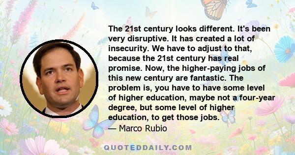 The 21st century looks different. It's been very disruptive. It has created a lot of insecurity. We have to adjust to that, because the 21st century has real promise. Now, the higher-paying jobs of this new century are