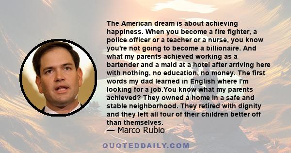 The American dream is about achieving happiness. When you become a fire fighter, a police officer or a teacher or a nurse, you know you're not going to become a billionaire. And what my parents achieved working as a