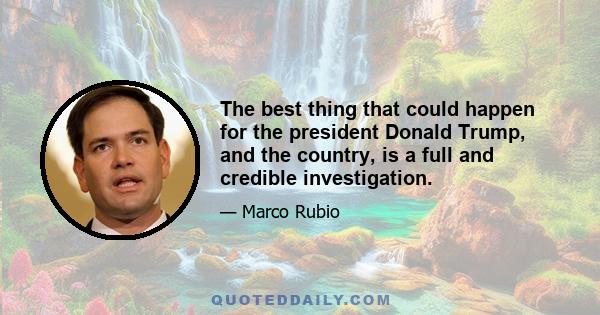 The best thing that could happen for the president Donald Trump, and the country, is a full and credible investigation.