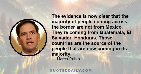 The evidence is now clear that the majority of people coming across the border are not from Mexico. They're coming from Guatemala, El Salvador, Honduras. Those countries are the source of the people that are now coming