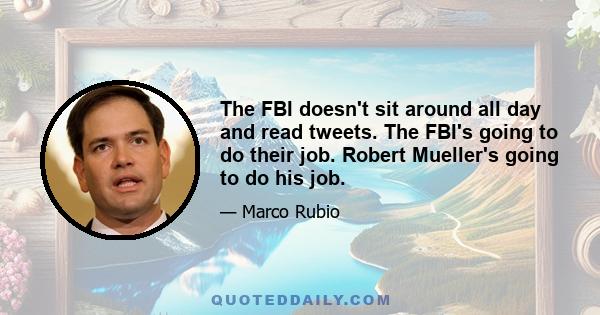 The FBI doesn't sit around all day and read tweets. The FBI's going to do their job. Robert Mueller's going to do his job.