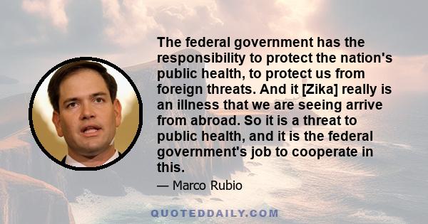 The federal government has the responsibility to protect the nation's public health, to protect us from foreign threats. And it [Zika] really is an illness that we are seeing arrive from abroad. So it is a threat to