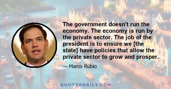 The government doesn't run the economy. The economy is run by the private sector. The job of the president is to ensure we [the state] have policies that allow the private sector to grow and prosper.