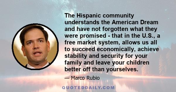 The Hispanic community understands the American Dream and have not forgotten what they were promised - that in the U.S., a free market system, allows us all to succeed economically, achieve stability and security for