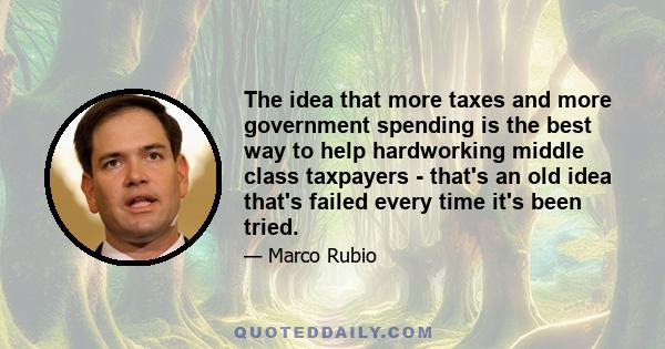 The idea that more taxes and more government spending is the best way to help hardworking middle class taxpayers - that's an old idea that's failed every time it's been tried.