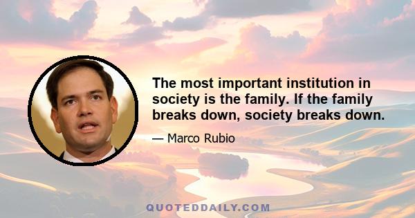 The most important institution in society is the family. If the family breaks down, society breaks down.