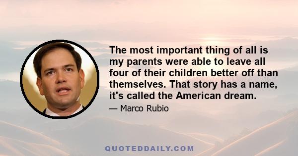 The most important thing of all is my parents were able to leave all four of their children better off than themselves. That story has a name, it's called the American dream.